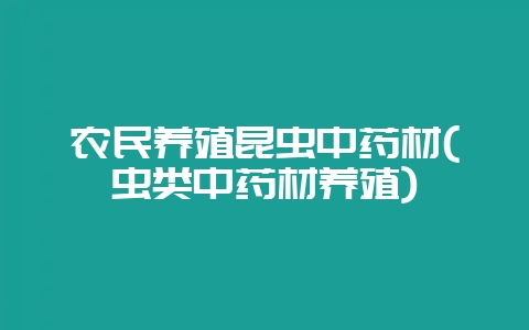 农民养殖昆虫中药材(虫类中药材养殖)-会东网