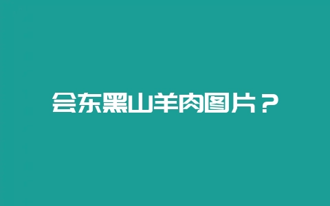 会东黑山羊肉图片？-会东网