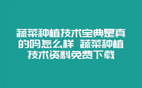 蔬菜种植技术宝典是真的吗怎么样 蔬菜种植技术资料免费下载-会东网