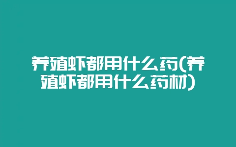 养殖虾都用什么药(养殖虾都用什么药材)-会东网