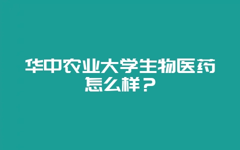 华中农业大学生物医药怎么样？-会东网