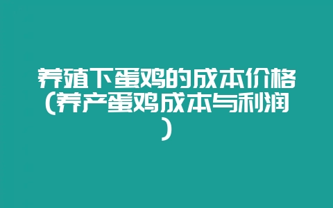 养殖下蛋鸡的成本价格(养产蛋鸡成本与利润)-会东网