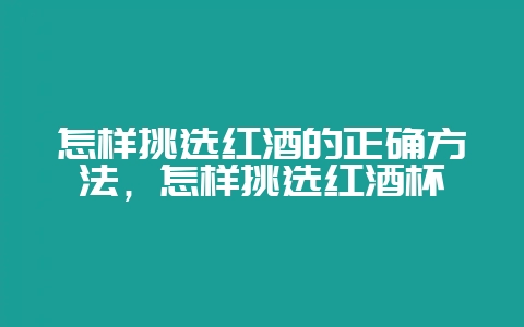 怎样挑选红酒的正确方法，怎样挑选红酒杯-会东网