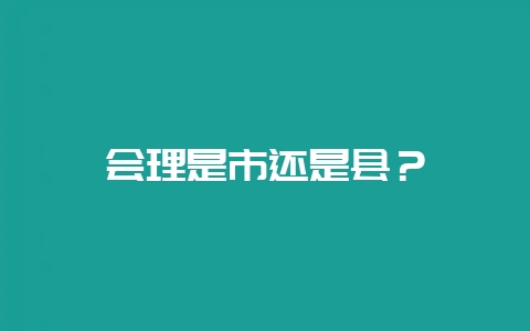 会理是市还是县？-会东网