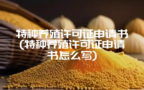 特种养殖许可证申请书(特种养殖许可证申请书怎么写)-会东网