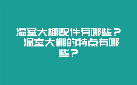 温室大棚配件有哪些? 温室大棚的特点有哪些?-会东网