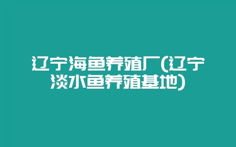 辽宁海鱼养殖厂(辽宁淡水鱼养殖基地)-会东网