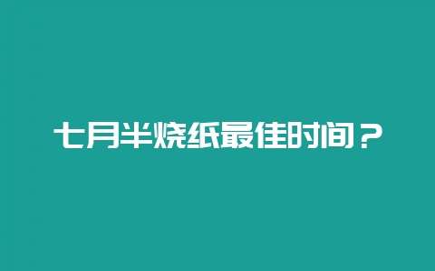 七月半烧纸最佳时间？-会东网
