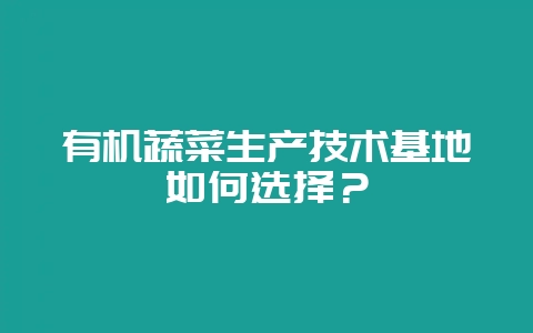 有机蔬菜生产技术基地如何选择?-会东网