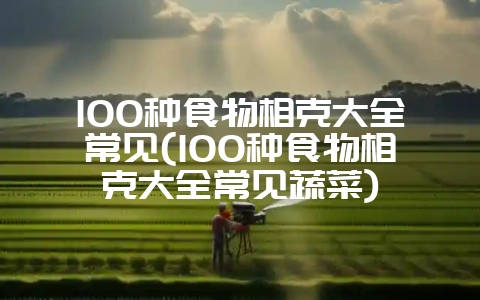 100种食物相克大全常见(100种食物相克大全常见蔬菜)-会东网