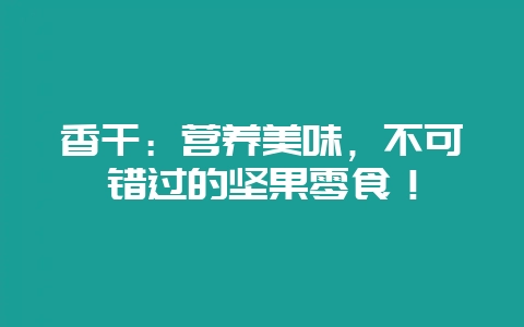 香干:营养美味,不可错过的坚果零食!-会东网