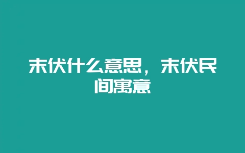 末伏什么意思，末伏民间寓意-会东网