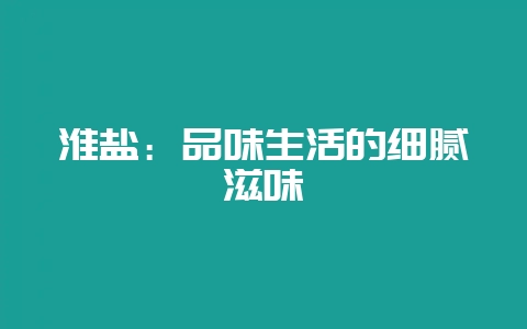 淮盐：品味生活的细腻滋味-会东网
