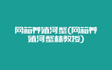 网箱养殖河蟹(网箱养殖河蟹林教授)-会东网
