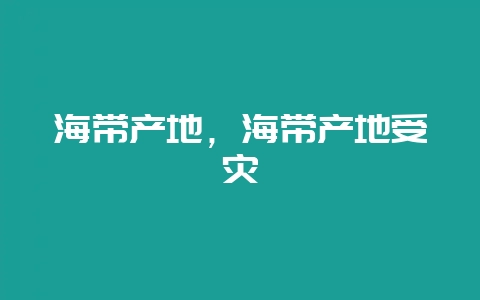 海带产地，海带产地受灾-会东网