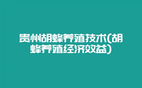 贵州胡蜂养殖技术(胡蜂养殖经济效益)-会东网