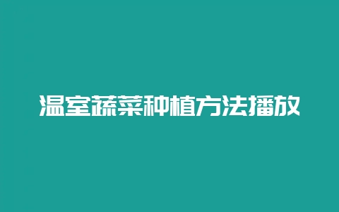 温室蔬菜种植方法播放-会东网
