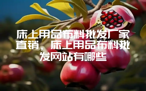 床上用品布料批发厂家直销，床上用品布料批发网站有哪些-会东网