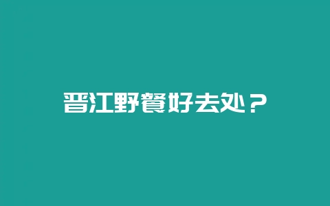 晋江野餐好去处？-会东网