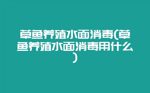 草鱼养殖水面消毒(草鱼养殖水面消毒用什么)-会东网