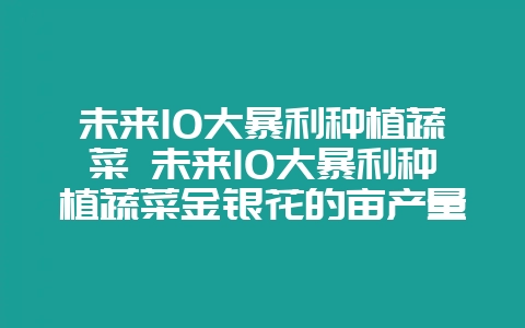 未来10大暴利种植蔬菜 未来10大暴利种植蔬菜金银花的亩产量插图 未来10大暴利种植蔬菜 未来10大暴利种植蔬菜金银花的亩产量插图