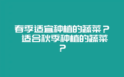春季适宜种植的蔬菜？ 适合秋季种植的蔬菜？-会东网