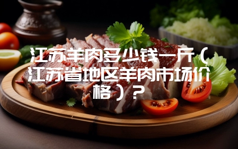 江苏羊肉多少钱一斤(江苏省地区羊肉市场价格)?插图 江苏羊肉多少钱一斤(江苏省地区羊肉市场价格)?插图