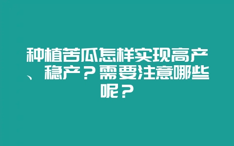 种植苦瓜怎样实现高产、稳产?需要注意哪些呢?-会东网
