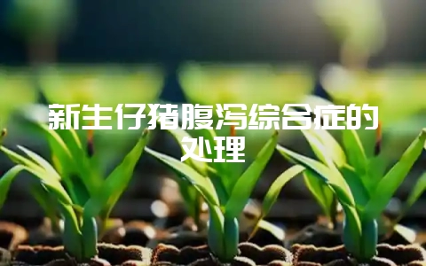 新生仔猪腹泻综合症的处理-会东网