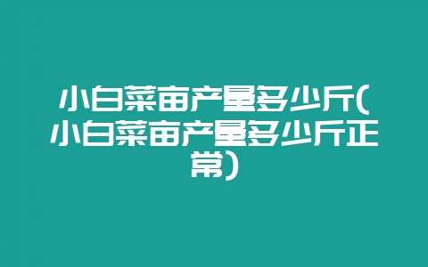 小白菜亩产量多少斤(小白菜亩产量多少斤正常)-会东网