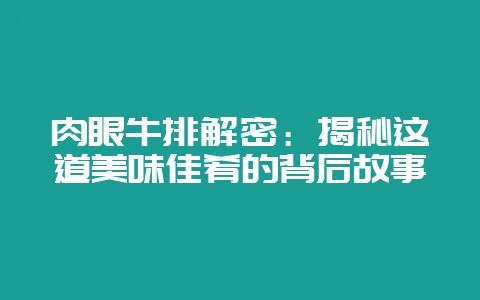 肉眼牛排解密：揭秘这道美味佳肴的背后故事-会东网