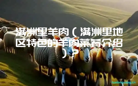 满洲里羊肉(满洲里地区特色的羊肉菜肴介绍)?-会东网