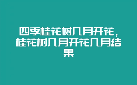四季桂花树几月开花，桂花树几月开花几月结果-会东网