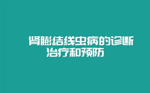 貂肾膨结线虫病的诊断治疗和预防-会东网
