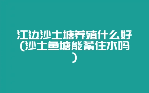 江边沙土塘养殖什么好(沙土鱼塘能蓄住水吗)-会东网