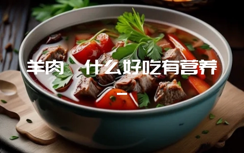 羊肉炖什么好吃有营养_-会东网