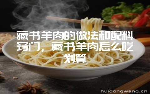 藏书羊肉的做法和配料窍门，藏书羊肉怎么吃划算-会东网