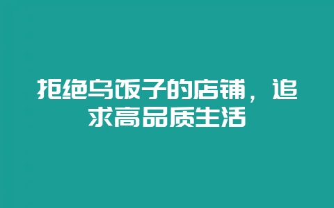 拒绝乌饭子的店铺，追求高品质生活-会东网