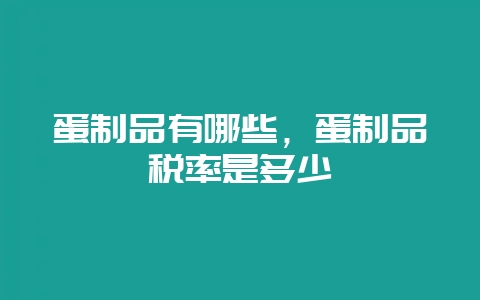 蛋制品有哪些,蛋制品税率是多少-会东网