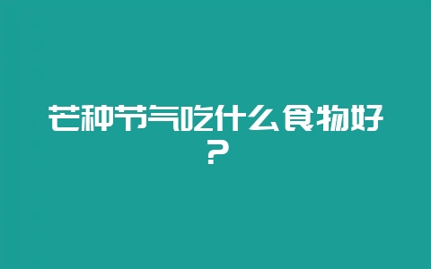 芒种节气吃什么食物好？-会东网