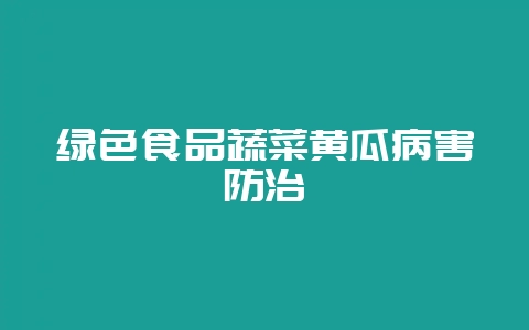 绿色食品蔬菜黄瓜病害防治-会东网