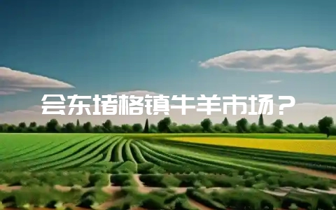 会东堵格镇牛羊市场？-会东网