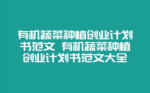 有机蔬菜种植创业计划书范文 有机蔬菜种植创业计划书范文大全-会东网