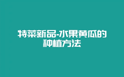 特菜新品-水果黄瓜的种植方法-会东网