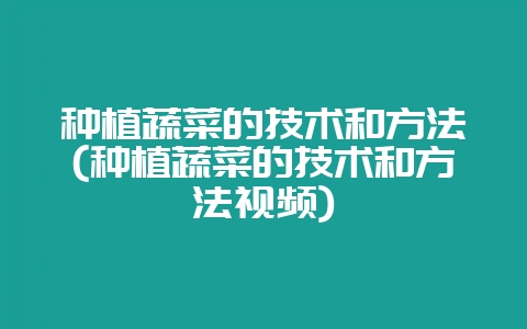 种植蔬菜的技术和方法(种植蔬菜的技术和方法视频)-会东网