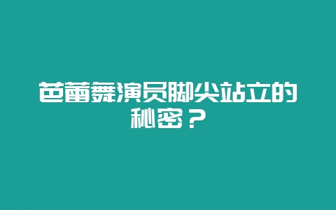 芭蕾舞演员脚尖站立的秘密？-会东网