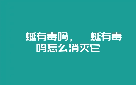 蚰蜒有毒吗，蚰蜒有毒吗怎么消灭它-会东网
