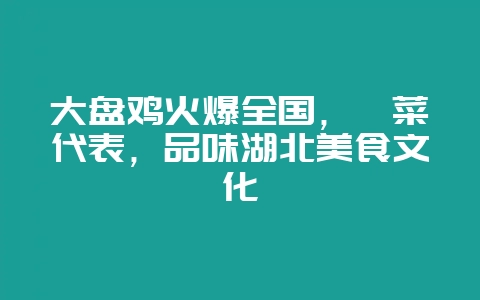 大盘鸡火爆全国，鄂菜代表，品味湖北美食文化-会东网