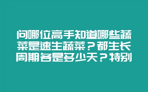 问哪位高手知道哪些蔬菜是速生蔬菜？都生长周期各是多少天？特别适合工厂化，大棚化的速生品种。-会东网
