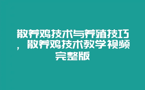 散养鸡技术与养殖技巧，散养鸡技术教学视频完整版-会东网